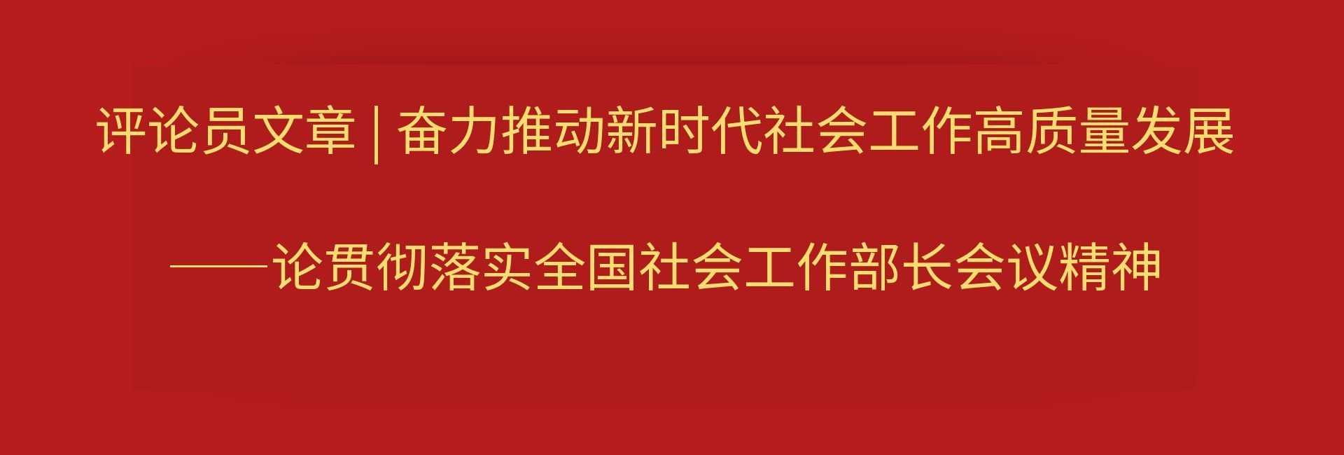 【党建工作】评论员文章 | 奋力推动新时代社会工作高质量发展——论贯彻落实全国社会工作部长会议精神